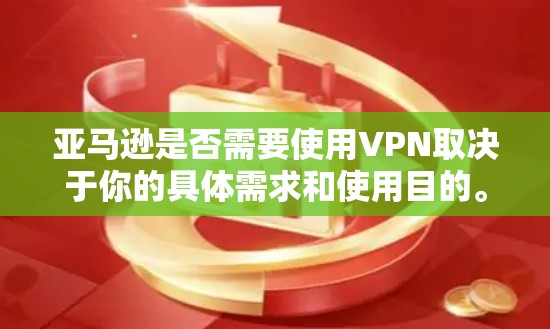 亚马逊是否需要使用VPN取决于你的具体需求和使用目的。以下是一些可能影响你的决定的因素