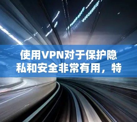 使用VPN对于保护隐私和安全非常有用，特别是对于需要访问受限制内容或进行敏感网络活动的用户。以下是使用VPN的分步指南