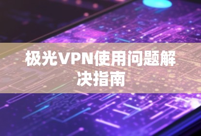 极光VPN使用问题解决指南
