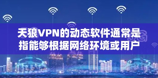 天狼VPN的动态软件通常是指能够根据网络环境或用户需求自动调整其配置和连接方式的VPN客户端。以下是关于如何在天狼VPN中使用动态功能的常见步骤和注意事项
