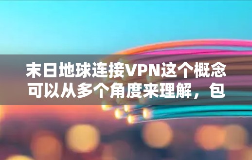 末日地球连接VPN这个概念可以从多个角度来理解,包括科幻作品中的情节设定、技术应用探讨或末世生存策略。以下是一些可能的解释和探讨