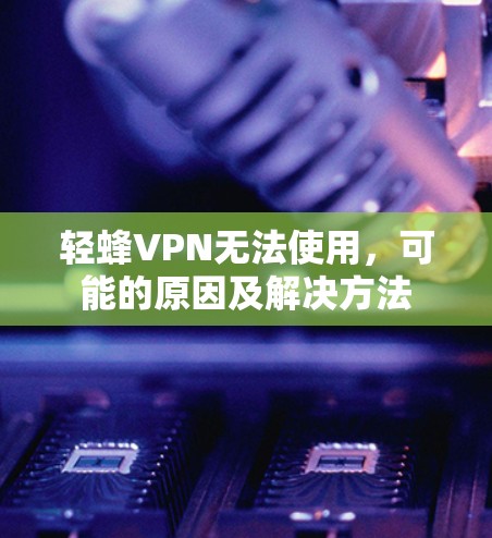 轻蜂VPN无法使用,可能的原因及解决方法