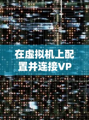 在虚拟机上配置并连接VPN,可以按照以下步骤进行
