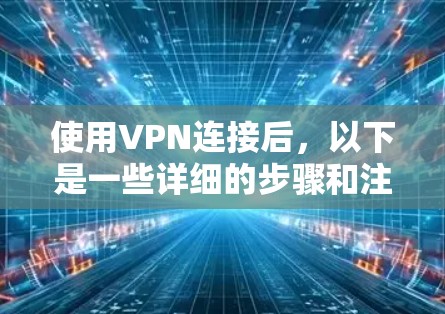 使用VPN连接后，以下是一些详细的步骤和注意事项，帮助您顺利配置和使用VPN