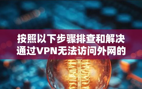 按照以下步骤排查和解决通过VPN无法访问外网的问题