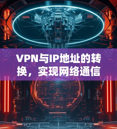 VPN与IP地址的转换,实现网络通信优化配置