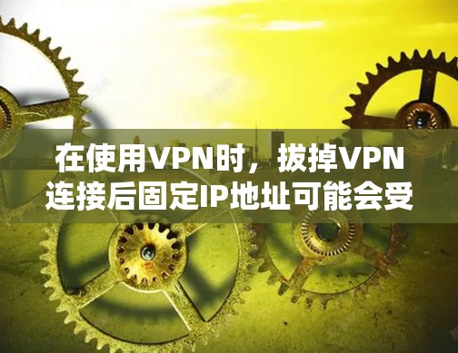 在使用VPN时,拔掉VPN连接后固定IP地址可能会受到影响,但以下是一些方法可以帮助你在拔掉VPN后保持固定IP地址