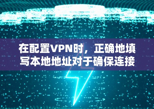 在配置VPN时,正确地填写本地地址对于确保连接成功至关重要。以下是详细的步骤指南