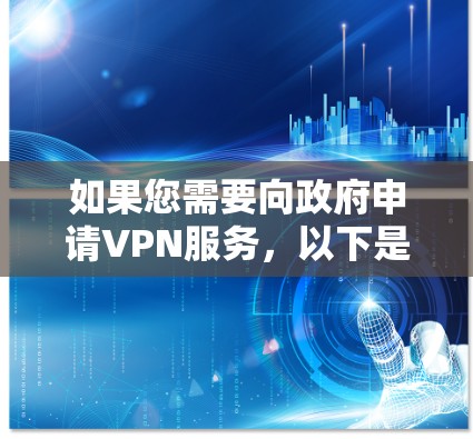 如果您需要向政府申请VPN服务，以下是一些可能有用的步骤和建议。请注意，具体情况可能因政府部门、国家政策以及您的需求而有所不同，因此建议您根据实际情况调整