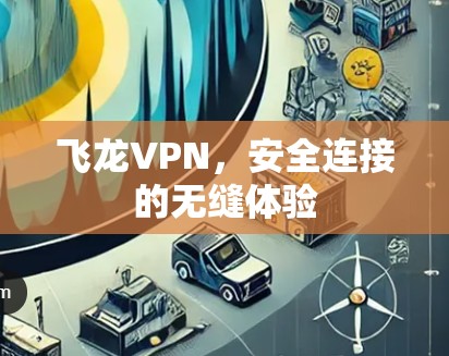 飞龙VPN,安全连接的无缝体验