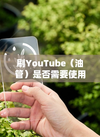 刷YouTube（油管）是否需要使用VPN，取决于具体的视频内容和访问限制。以下是一些可能的情况和建议