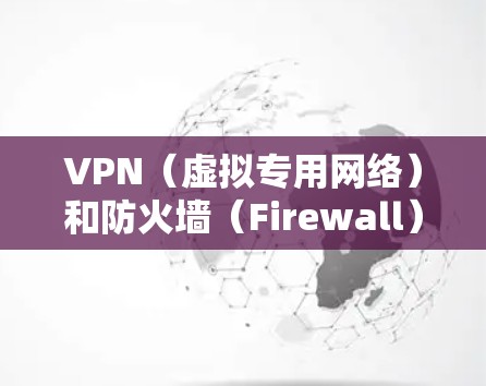 VPN(虚拟专用网络)和防火墙(Firewall)是两种不同的网络安全工具,但它们在某些方面有交集,以下是它们的区别和联系