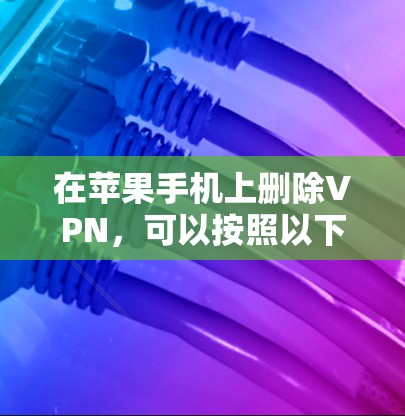 在苹果手机上删除VPN，可以按照以下步骤操作