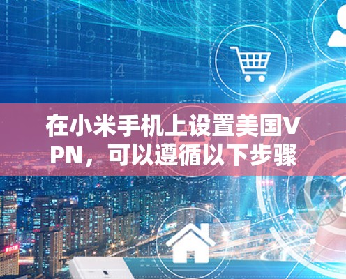 在小米手机上设置美国VPN,可以遵循以下步骤