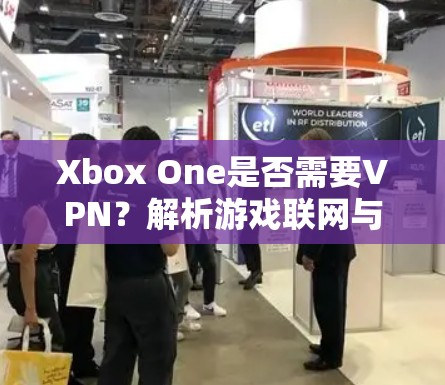 Xbox One是否需要VPN?解析游戏联网与隐私保护