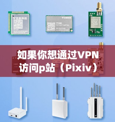 如果你想通过VPN访问p站(Pixiv)以下是一些步骤,帮助你设置并使用VPN