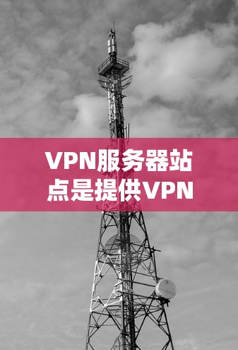VPN服务器站点是提供VPN服务的核心设施，负责处理用户连接和管理网络流量。以下是关于VPN服务器站点的详细解释