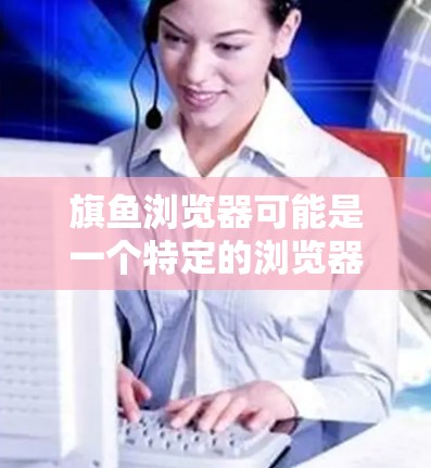 旗鱼浏览器可能是一个特定的浏览器名称,但在我所了解的信息中,并没有一个名为旗鱼浏览器的主流浏览器。如果你指的是某个特定品牌或自定义浏览器,可能需要更多信息来提供准确的帮助