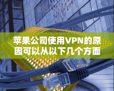 苹果公司使用VPN的原因可以从以下几个方面进行分析 苹果公司使用VPN的原因可以从以下几个方面进行分析