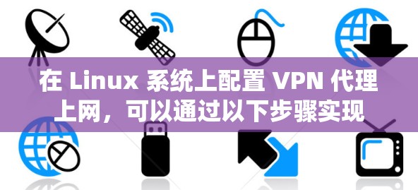 在 Linux 系统上配置 VPN 代理上网,可以通过以下步骤实现 在 Linux 系统上配置 VPN 代理上网,可以通过以下步骤实现