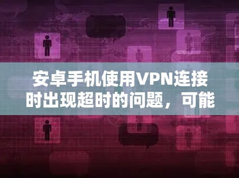 安卓手机使用VPN连接时出现超时的问题,可能由多个因素引起。以下是逐步排查和解决问题的方法