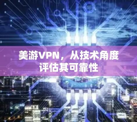 美游VPN,从技术角度评估其可靠性