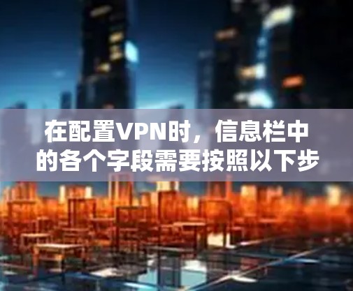 在配置VPN时,信息栏中的各个字段需要按照以下步骤和要求填写,以确保VPN能够正常工作。以下是一些常见的配置示例和注意事项,帮助你正确填写VPN信息