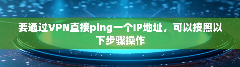 要通过VPN直接ping一个IP地址，可以按照以下步骤操作