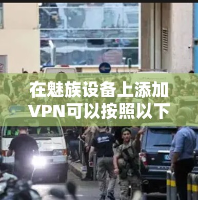 在魅族设备上添加VPN可以按照以下步骤进行