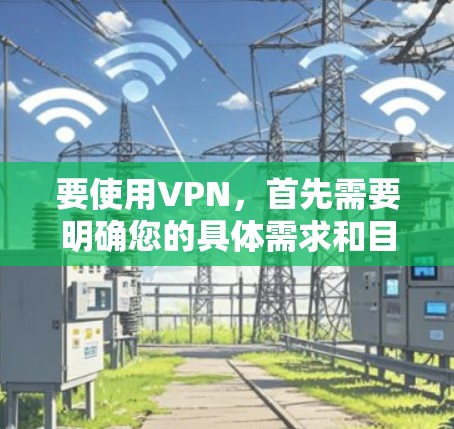 要使用VPN,首先需要明确您的具体需求和目标。以下是一些可能的用途和步骤建议