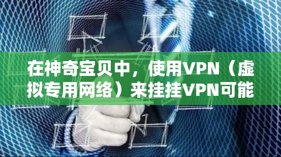 在神奇宝贝中,使用VPN(虚拟专用网络)来挂挂VPN可能会引起一些问题。以下是一些可能的情况和建议