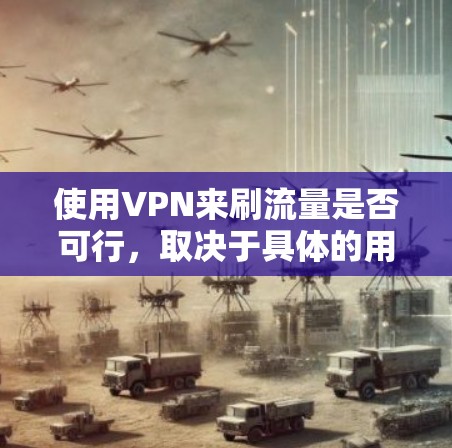 使用VPN来刷流量是否可行,取决于具体的用途和场景。以下是一些关键点来帮助你理解