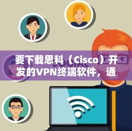 要下载思科(Cisco)开发的VPN终端软件,通常需要按照以下步骤进行