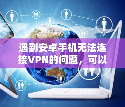 遇到安卓手机无法连接VPN的问题,可以按照以下步骤逐步排查和解决