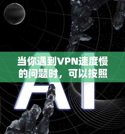 当你遇到VPN速度慢的问题时,可以按照以下步骤进行排查和解决