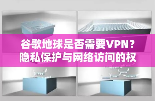 谷歌地球是否需要VPN？隐私保护与网络访问的权衡
