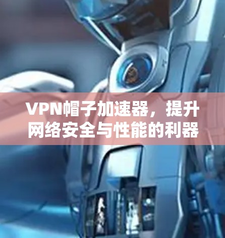 VPN帽子加速器,提升网络安全与性能的利器