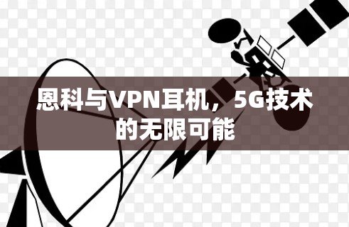 恩科与VPN耳机，5G技术的无限可能
