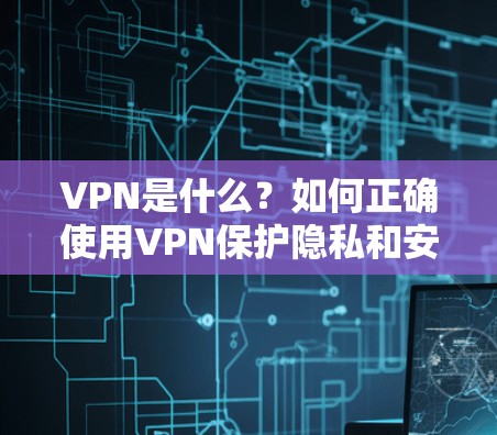VPN是什么?如何正确使用VPN保护隐私和安全