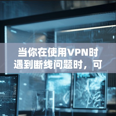 当你在使用VPN时遇到断线问题时,可以按照以下步骤进行排查和解决
