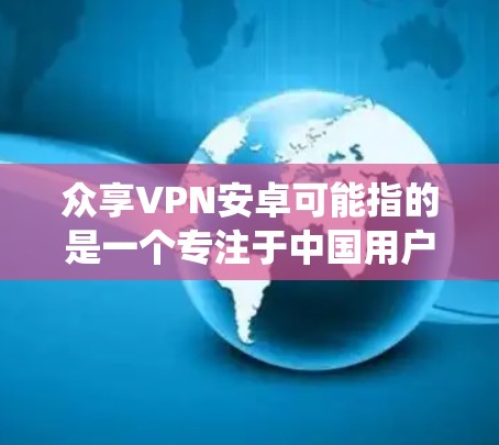 众享VPN安卓可能指的是一个专注于中国用户的VPN服务提供商,允许用户绕过国内网络限制。以下是关于使用该服务的详细指南