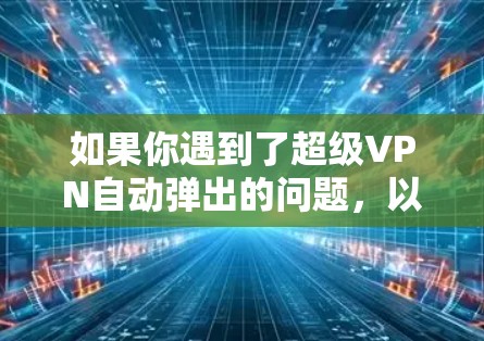 如果你遇到了超级VPN自动弹出的问题,以下是一些可能的原因和解决方法