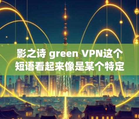 影之诗 green VPN这个短语看起来像是某个特定项目或品牌的名称,但目前并没有明确的信息表明这是一个具体的产品或服务。以下是一些可能的解释和背景信息