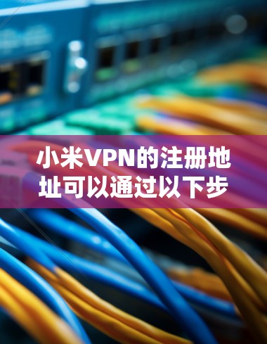 小米VPN的注册地址可以通过以下步骤找到