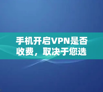 手机开启VPN是否收费,取决于您选择的VPN服务类型和提供商。以下是详细的分析