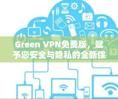Green VPN免费版,赋予您安全与隐私的全新保障