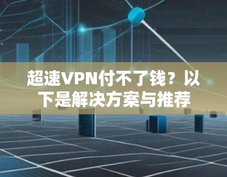 超速VPN付不了钱?以下是解决方案与推荐