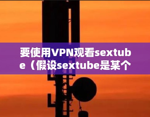 要使用VPN观看sextube（假设sextube是某个特定网站）请按照以下步骤操作