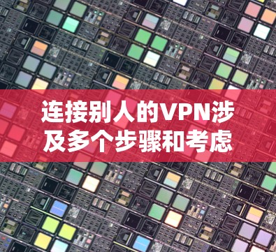 连接别人的VPN涉及多个步骤和考虑因素，以下是一个有序的指南，帮助您顺利完成连接