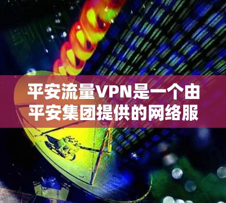 平安流量VPN是一个由平安集团提供的网络服务，旨在帮助用户加速网络流量并提供隐私保护。以下是对平安流量VPN的详细分析和扩展